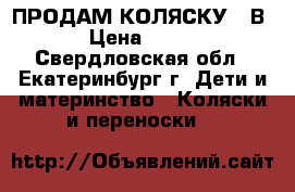 ПРОДАМ КОЛЯСКУ 3 В 1 › Цена ­ 7 000 - Свердловская обл., Екатеринбург г. Дети и материнство » Коляски и переноски   